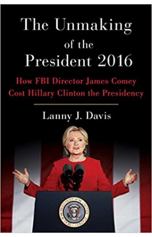 The Unmaking of the President 2016: How FBI Director James Comey Cost Hillary Clinton the Presidency