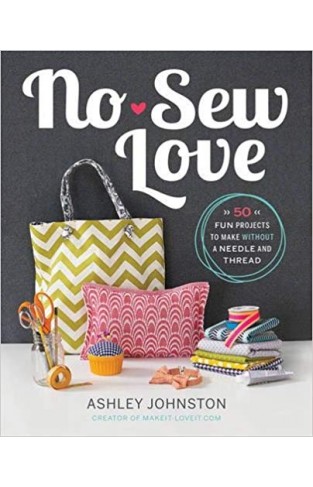 No-Sew Love: Fifty Fun Projects to Make Without a Needle and Thread