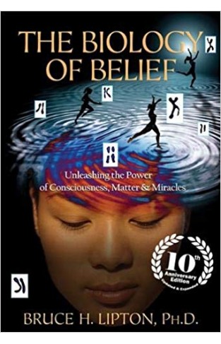 The Biology of Belief: Unleashing the Power of Consciousness, Matter & Miracles