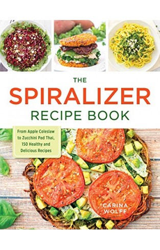 The Spiralizer Recipe Book: From Apple Coleslaw To Zucchini Pad Thai, 150 Healthy And Delicious Recipes