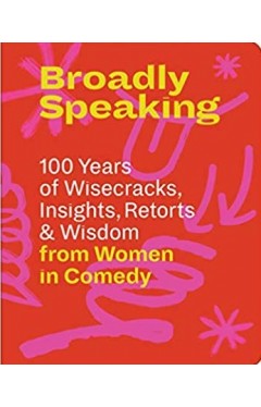 Broadly Speaking: 100 Years of Wisecracks, Insights, Retorts &amp; Wisdom from Women in Comedy