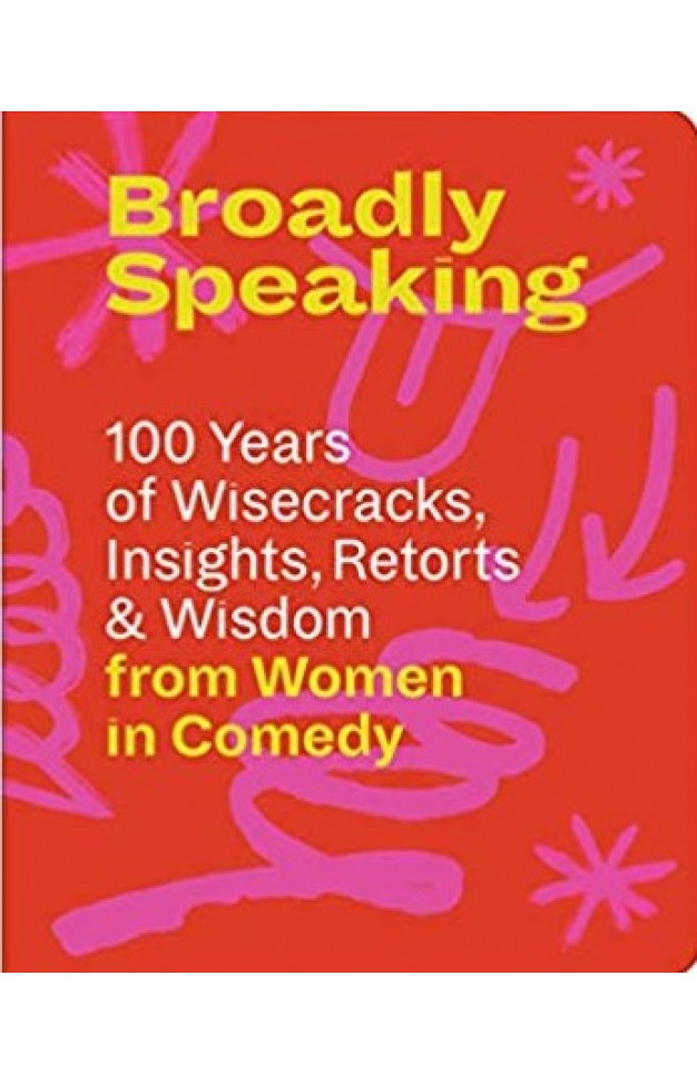 Broadly Speaking: 100 Years of Wisecracks, Insights, Retorts & Wisdom from Women in Comedy