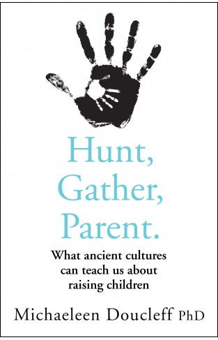 Hunt, Gather, Parent - What Ancient Cultures Teach Us about the Lost Art of Raising Happy, Helpful, Little Humans