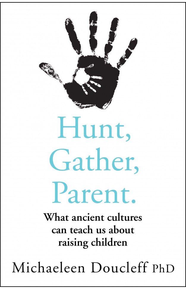 Hunt, Gather, Parent - What Ancient Cultures Teach Us about the Lost Art of Raising Happy, Helpful, Little Humans