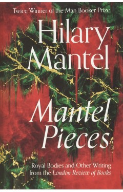 Mantel Pieces: Royal Bodies and Other Writing from the London Review of Books