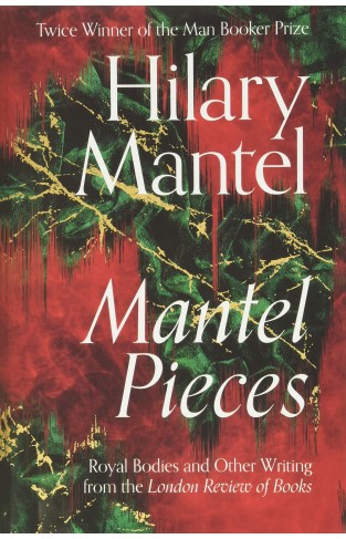 Mantel Pieces: Royal Bodies and Other Writing from the London Review of Books