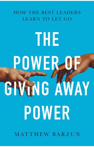 The Power of Giving Away Power: How the Best Leaders Learn to Let Go