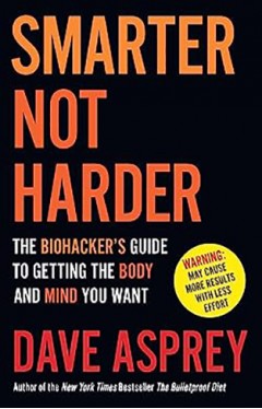 Smarter Not Harder: The Biohacker’s Guide to Getting the Body and Mind You Want