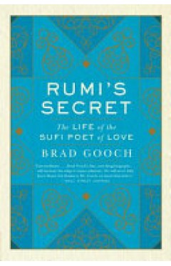 Rumi's Secret - The Life of the Sufi Poet of Love