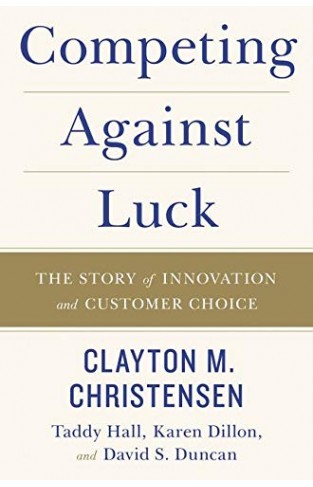 Competing Against Luck The Story of Innovation and Customer Choice  