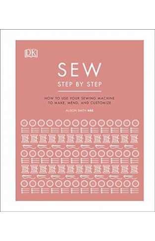 Sew Step by Step - How to Use Your Sewing Machine to Make, Mend, and Customize