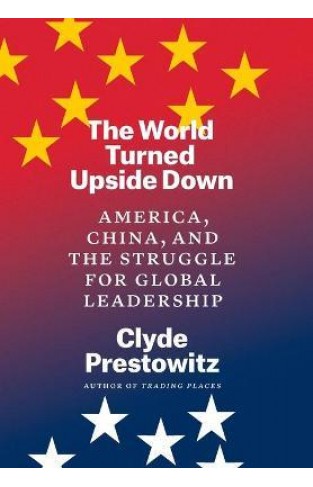 The World Turned Upside Down - America, China, and the Struggle for Global Leadership