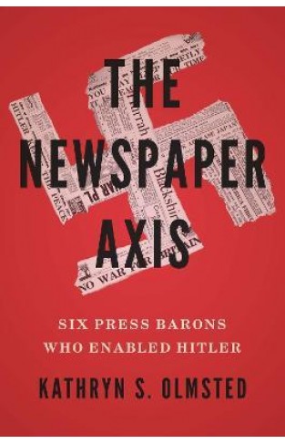 The Newspaper Axis - Six Press Barons who Enabled Hitler