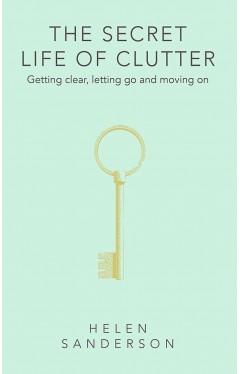 The Secret Life of Clutter: Getting clear, letting go and moving on
