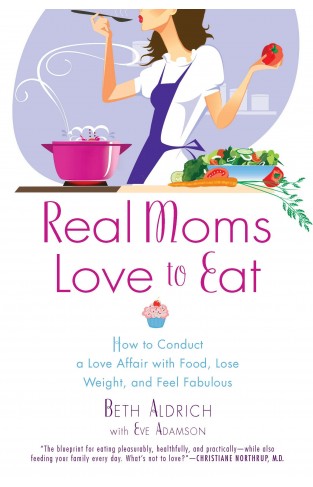 Real Moms Love to Eat: How to Conduct a Love Affair with Food, Lose Weight and Feel Fabulous 