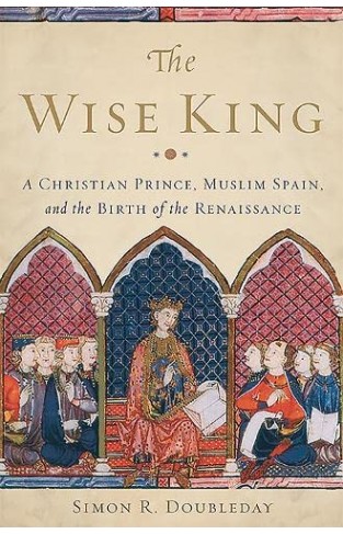 The Wise King: A Christian Prince, Muslim Spain, and the Birth of the Renaissance