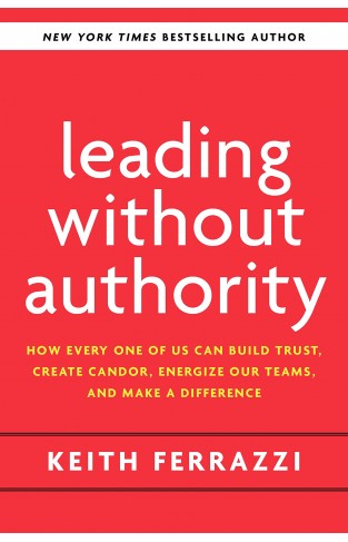 Leading Without Authority: How Every One of Us Can Build Trust, Create Candor, Energize Our Teams, and Make a Difference