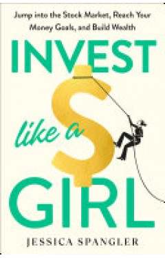 Invest Like a Girl - Jump into the Stock Market, Reach Your Money Goals, and Build Wealth