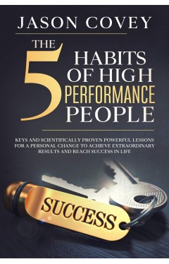 The 5 Habits of High- Performance People Keys and scientifically proven powerful lessons for a personal change to achieve extraordinary results and reach success in life