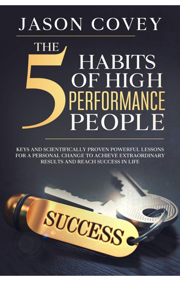 The 5 Habits of High- Performance People Keys and scientifically proven powerful lessons for a personal change to achieve extraordinary results and reach success in life