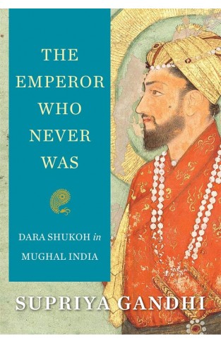The Emperor Who Never Was: Dara Shukoh in Mughal India