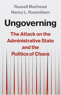 Ungoverning The Attack on the Administrative State and the Politics of Chaos