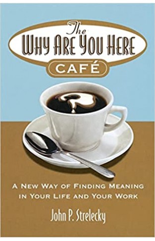 The Why Are You Here Cafe - A New Way of Finding Meaning in Your Life and Your Work