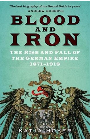 Blood and Iron - The Rise and Fall of the German Empire 1871-1918