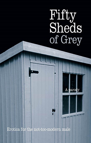 Fifty Sheds of Grey: A Parody: Erotica for the not-too-modern male