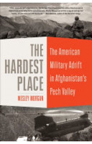 The Hardest Place - The American Military Adrift in Afghanistan's Pech Valley