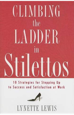 Climbing the Ladder in Stilettos - Ten Strategies for Stepping Up to Success and Satisfaction at Work