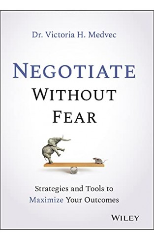 Negotiate Without Fear: Strategies and Tools to Maximize Your Outcomes