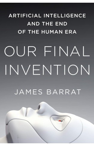 Our Final Invention: Artificial Intelligence and the End of the Human Era