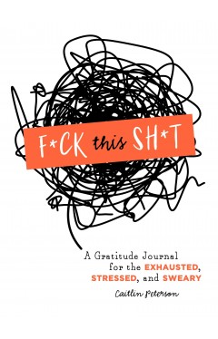 F*ck This Sh*t: A Gratitude Journal for the Exhausted, Stressed, and Sweary