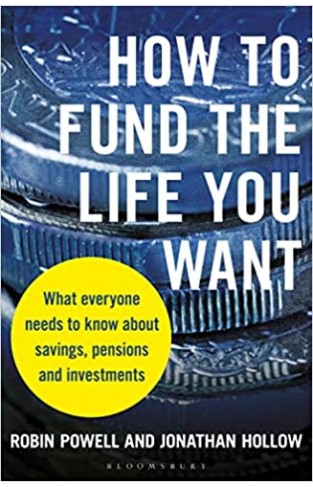 How to Fund the Life You Want - What Everyone Needs to Know about Savings, Pensions and Investments