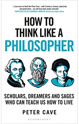 How to Think Like a Philosopher - Scholars, Dreamers and Sages Who Can Teach Us How to Live