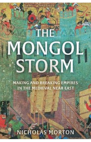 The Mongol Storm - Making and Breaking Empires in the Medieval Near East
