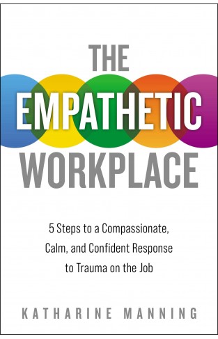 The Empathetic Workplace - 5 Steps to a Compassionate, Calm, and Confident Response to Trauma on the Job