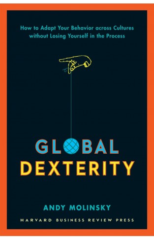 Global Dexterity: How to Adapt Your Behavior Across Cultures without Losing Yourself in the Process