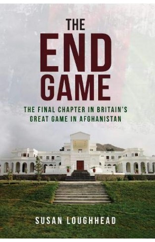 The End Game - The Final Chapter in Britain's Great Game in Afghanistan