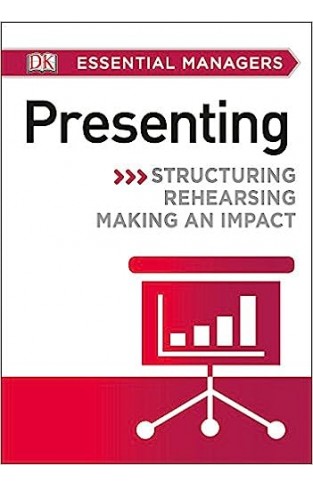 DK Essential Managers: Presenting: Structuring, Rehearsing, Making an Impact