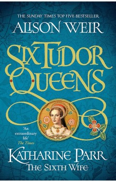 Six Tudor Queens: Katharine Parr, The Sixth Wife: Six Tudor Queens 6