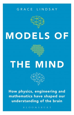 Models of the Mind: How Physics, Engineering and Mathematics Have Shaped Our Understanding of the Brain