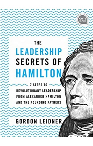 The Leadership Secrets of Hamilton: 7 Steps to Revolutionary Leadership from Alexander Hamilton and the Founding Fathers