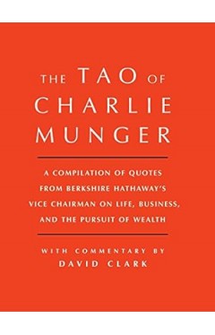 Tao of Charlie Munger: A Compilation of Quotes from Berkshire Hathaway's Vice Chairman on Life, Business, and the Pursuit of Wealth With Commentary by David Clark