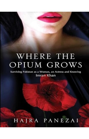 Where the Opium Grows - Surviving Pakistan As a Woman, an Actress and Knowing Imran Khan