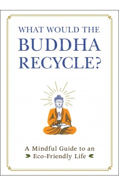 What Would the Buddha Recycle? - A Mindful Guide to an Eco-Friendly Life