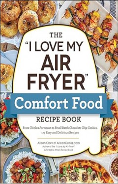 The &quot;I Love My Air Fryer&quot; Comfort Food Recipe Book - From Chicken Parmesan to Small Batch Chocolate Chip Cookies, 175 Easy and Delicious Recipes