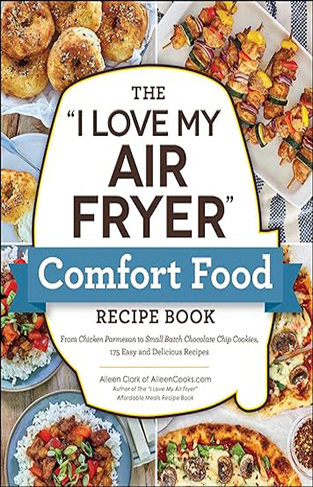 The "I Love My Air Fryer" Comfort Food Recipe Book - From Chicken Parmesan to Small Batch Chocolate Chip Cookies, 175 Easy and Delicious Recipes