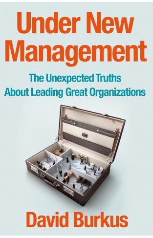 Under New Management: The Unexpected Truths About Leading Great Organizations